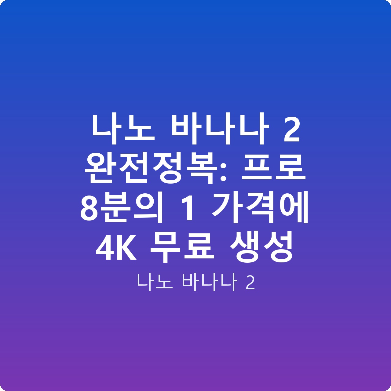 나노 바나나 2 완전정복: 프로 8분의 1 가격에 4K 무료 생성