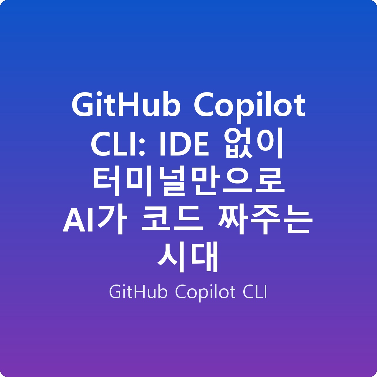 GitHub Copilot CLI: IDE 없이 터미널만으로 AI가 코드 짜주는 시대