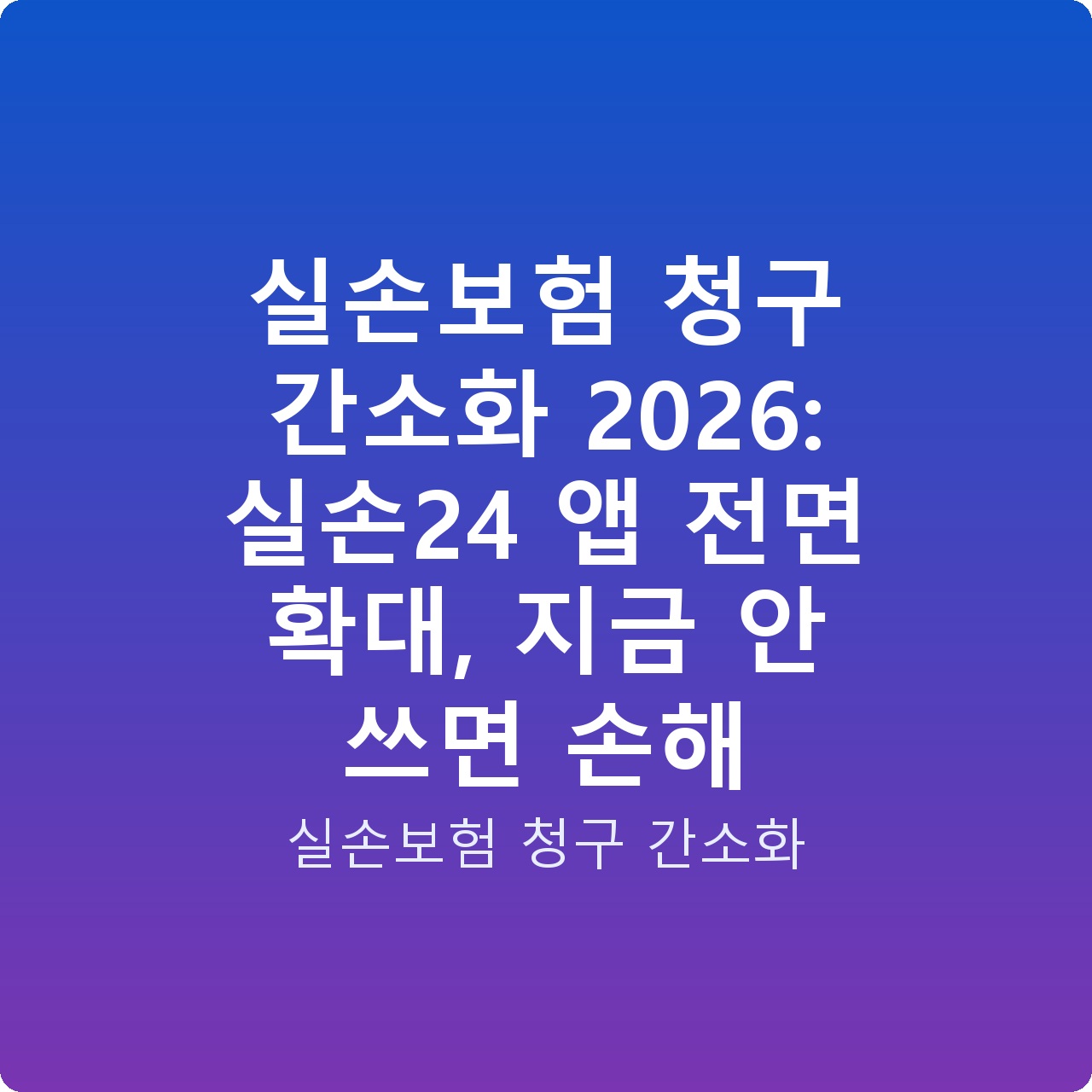 실손보험 청구 간소화 2026: 실손24 앱 전면 확대, 지금 안 쓰면 손해