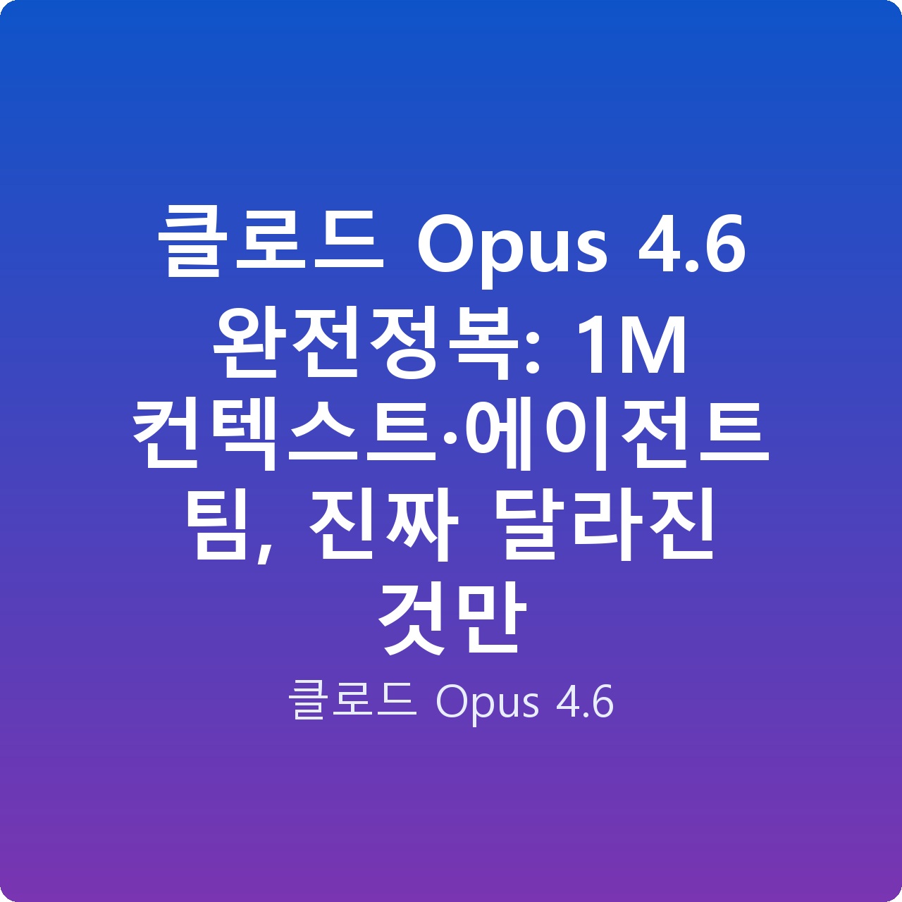 클로드 Opus 4.6 완전정복: 1M 컨텍스트·에이전트 팀, 진짜 달라진 것만