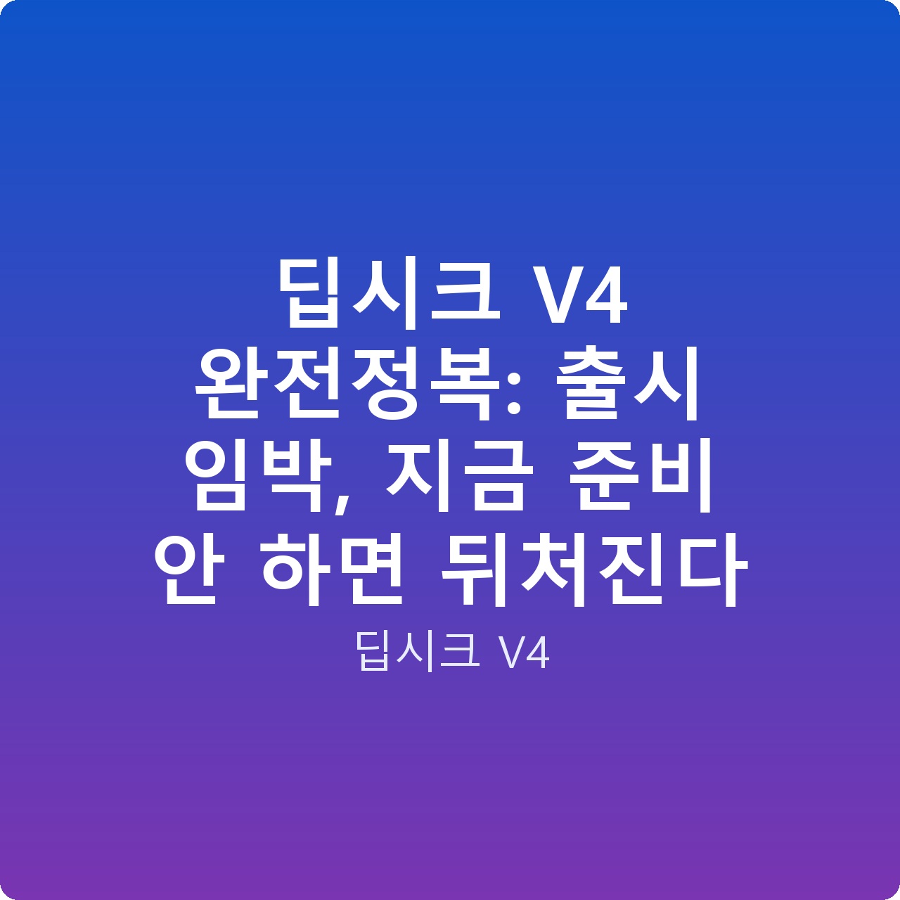 딥시크 V4 완전정복: 출시 임박, 지금 준비 안 하면 뒤처진다