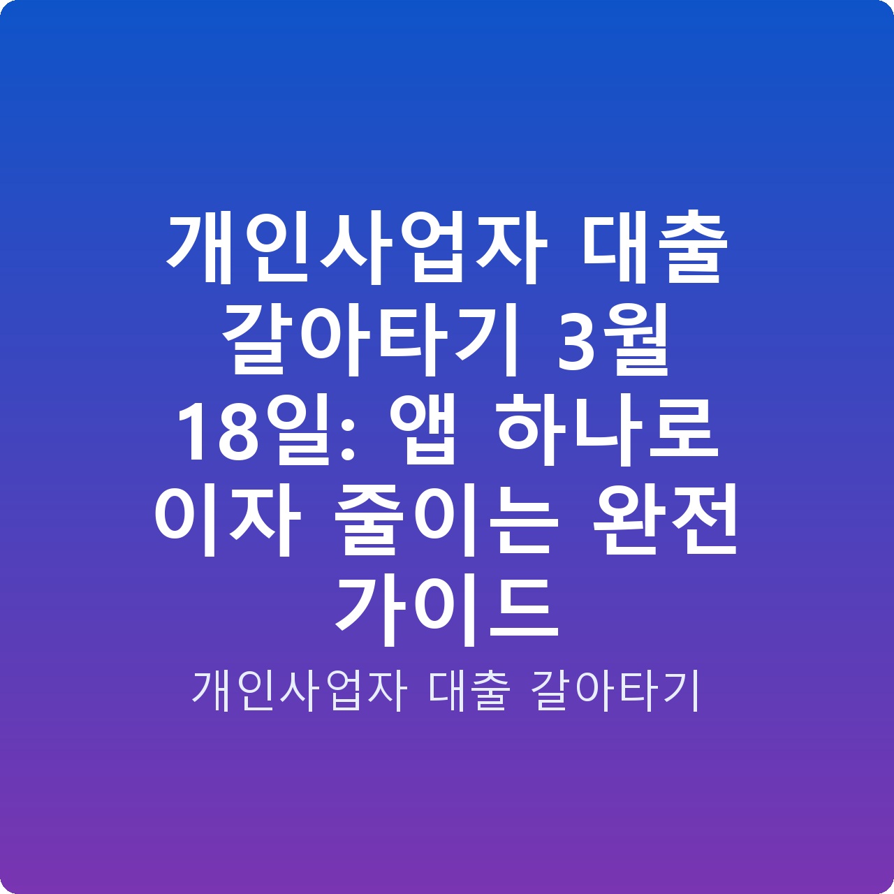 개인사업자 대출 갈아타기 3월 18일: 앱 하나로 이자 줄이는 완전 가이드