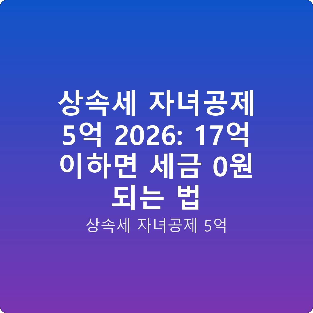 상속세 자녀공제 5억 2026: 17억 이하면 세금 0원 되는 법