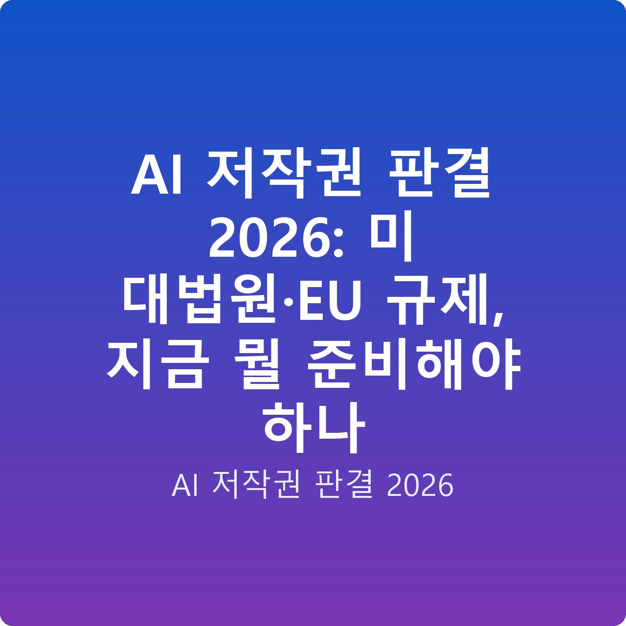 AI 저작권 판결 2026: 미 대법원·EU 규제, 지금 뭘 준비해야 하나