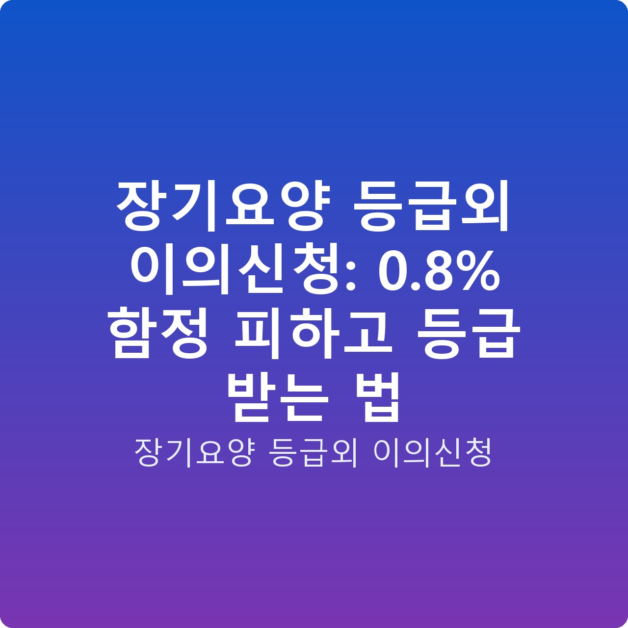장기요양 등급외 이의신청: 0.8% 함정 피하고 등급 받는 법