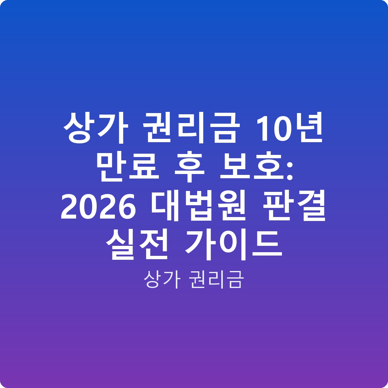 상가 권리금 10년 만료 후 보호: 2026 대법원 판결 실전 가이드