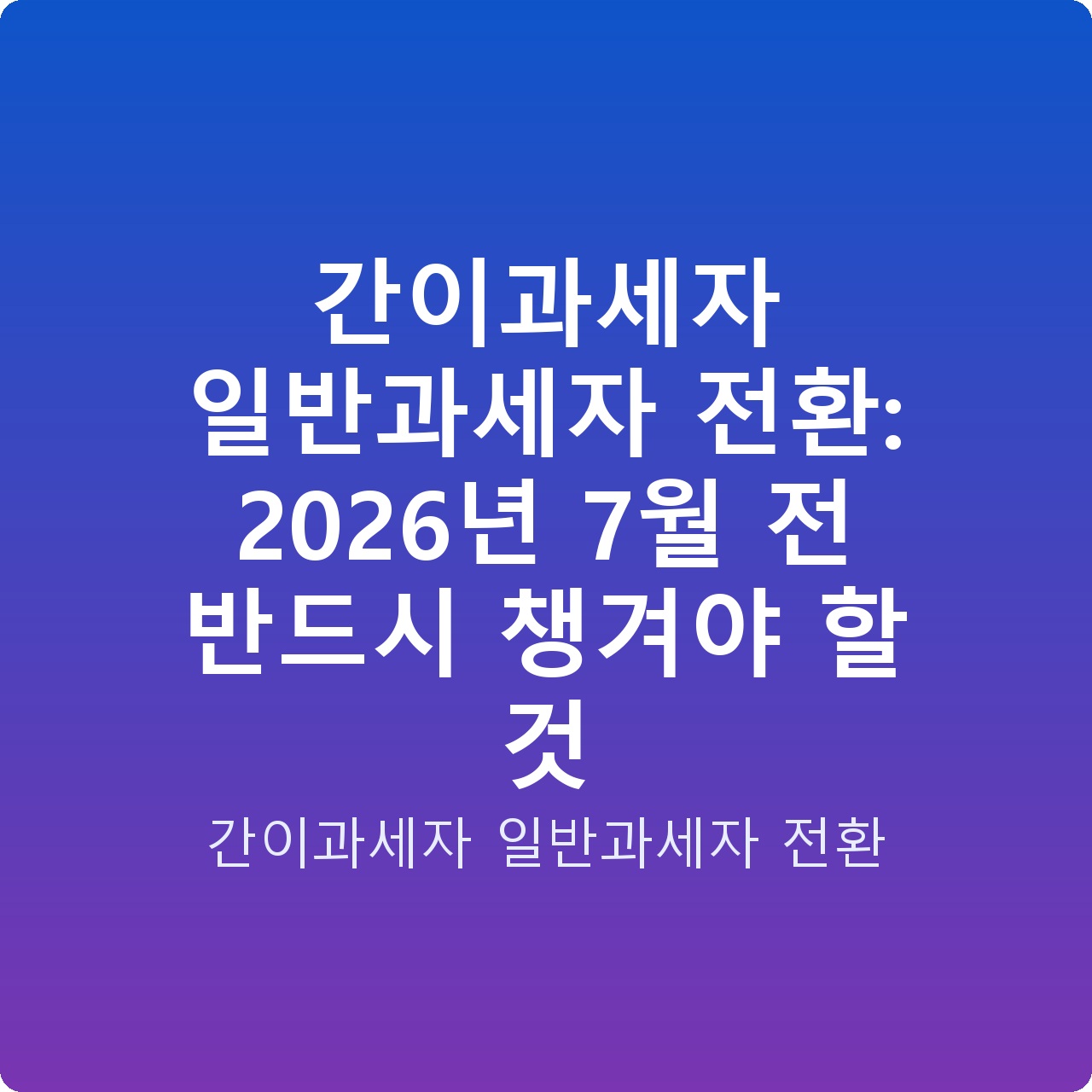 간이과세자 일반과세자 전환: 2026년 7월 전 반드시 챙겨야 할 것