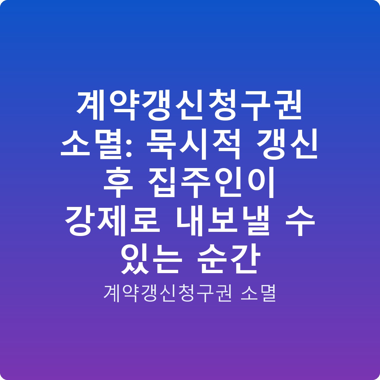 계약갱신청구권 소멸: 묵시적 갱신 후 집주인이 강제로 내보낼 수 있는 순간