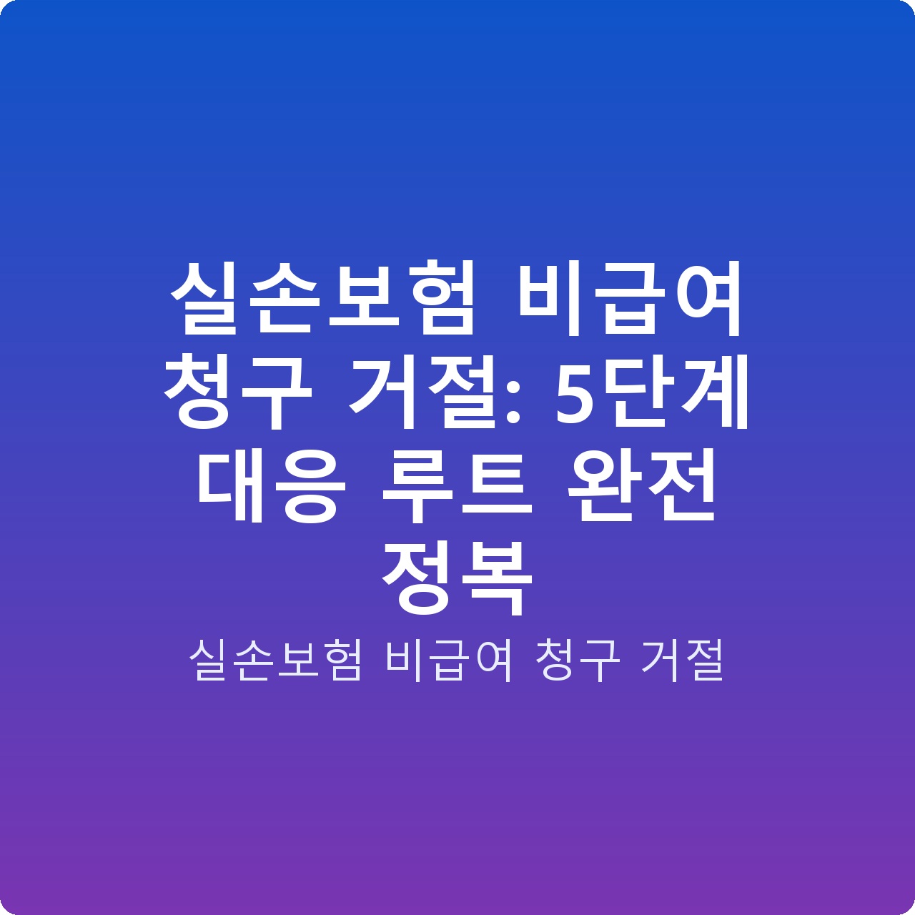 실손보험 비급여 청구 거절: 5단계 대응 루트 완전 정복