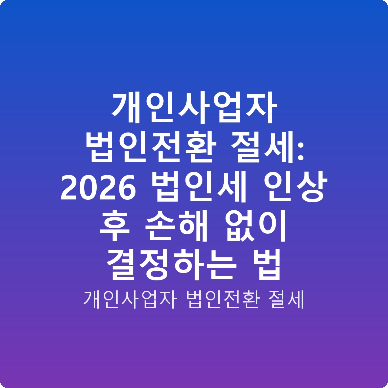 개인사업자 법인전환 절세: 2026 법인세 인상 후 손해 없이 결정하는 법