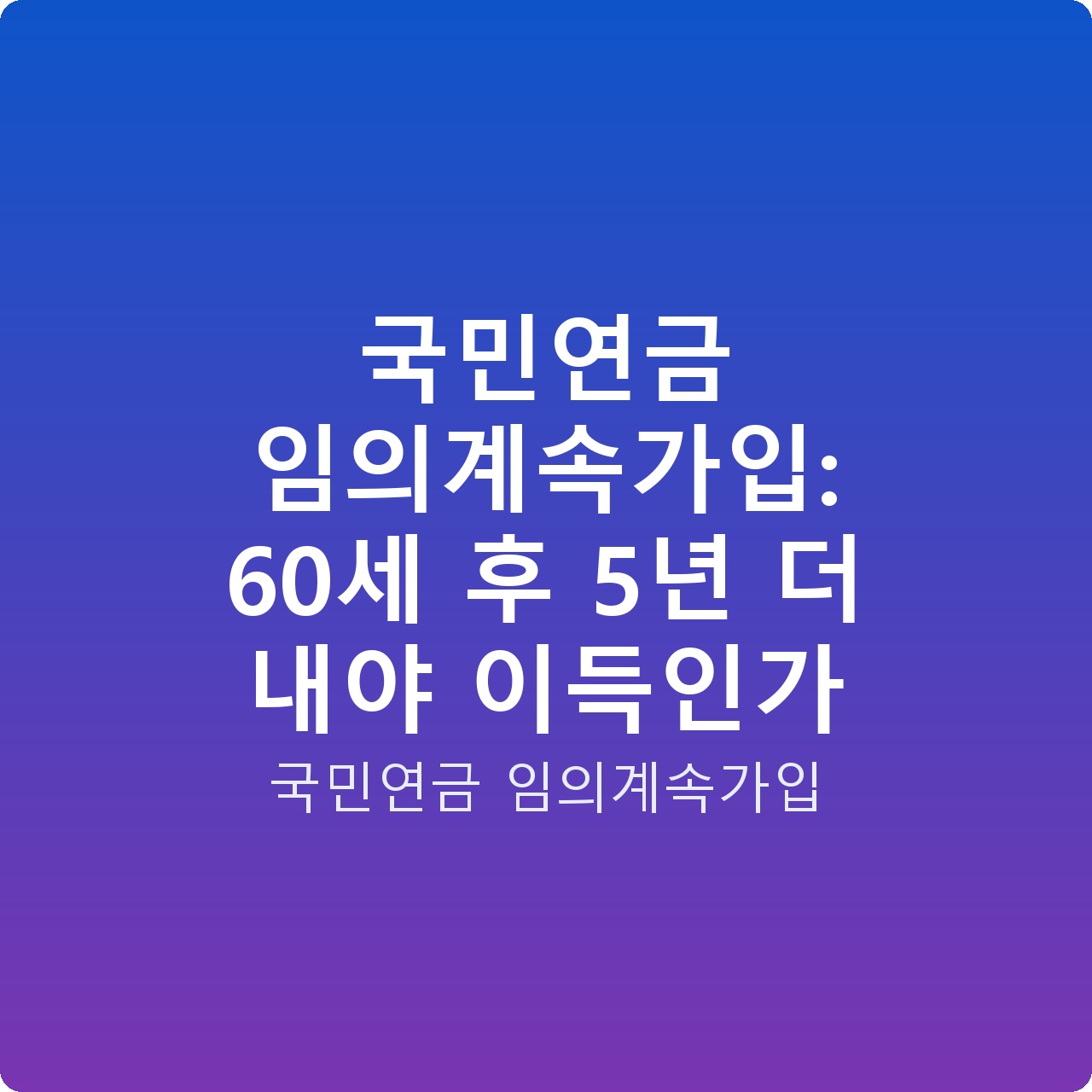 국민연금 임의계속가입: 60세 후 5년 더 내야 이득인가