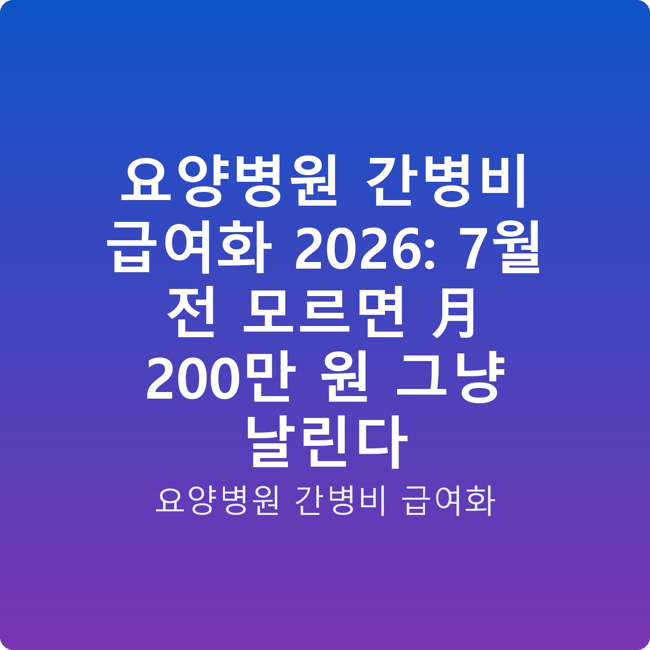 요양병원 간병비 급여화 2026: 7월 전 모르면 月 200만 원 그냥 날린다