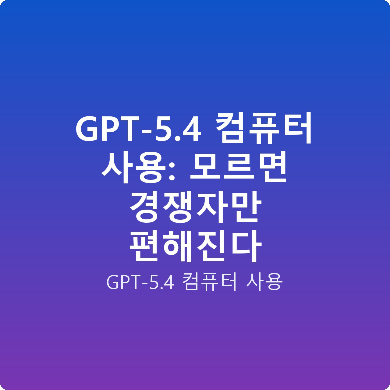GPT-5.4 컴퓨터 사용: 모르면 경쟁자만 편해진다 GPT-5.4 컴퓨터 사용: 모르면 경쟁자만 편해진다