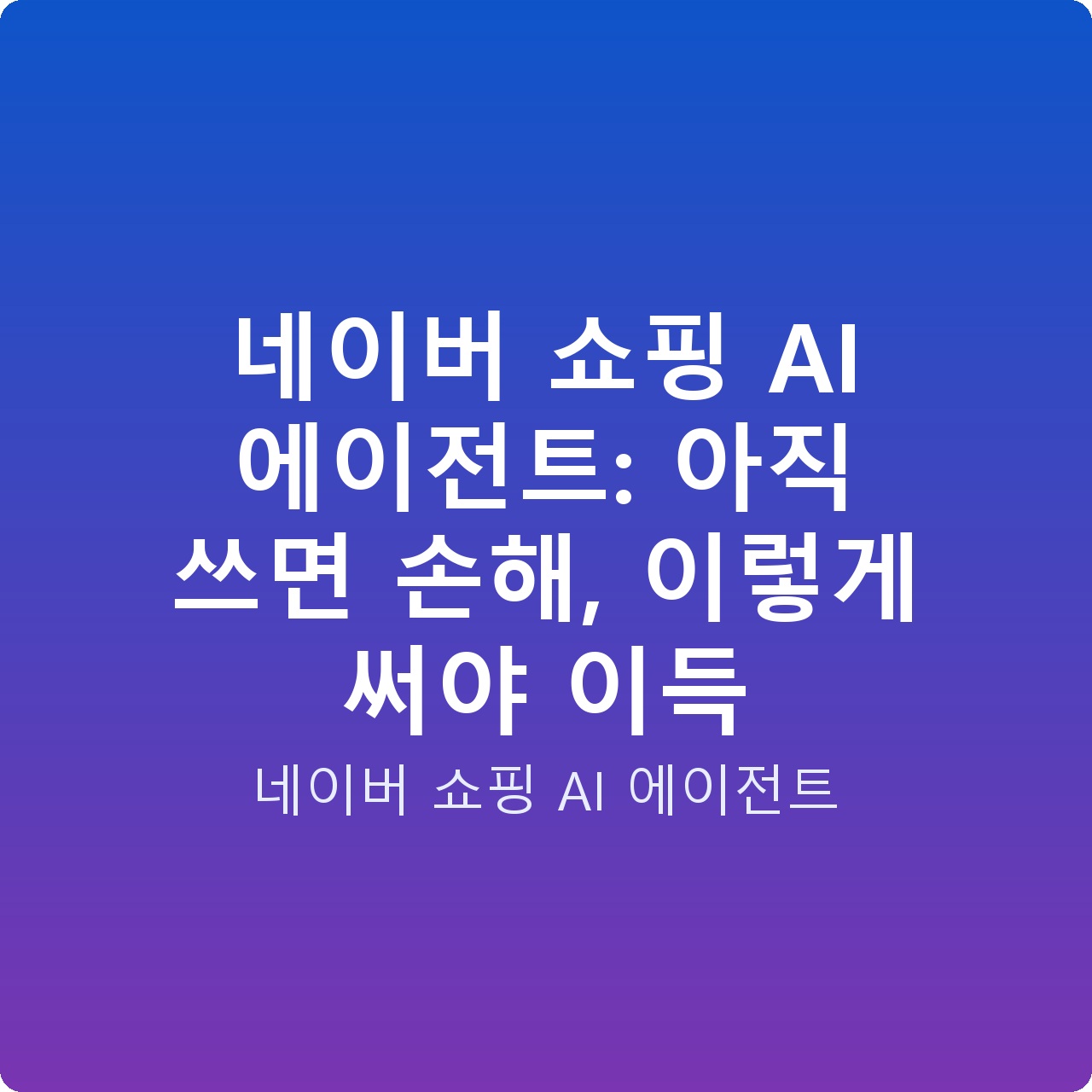 네이버 쇼핑 AI 에이전트: 아직 쓰면 손해, 이렇게 써야 이득