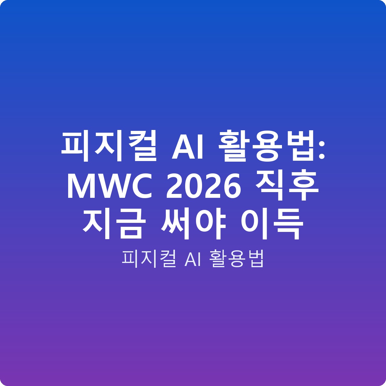 피지컬 AI 활용법: MWC 2026 직후 지금 써야 이득