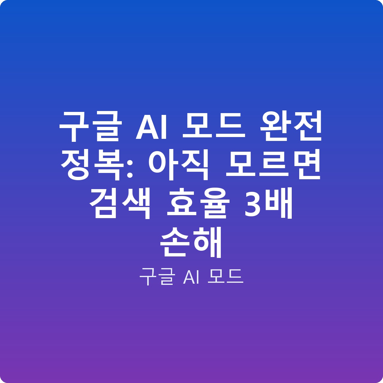 구글 AI 모드 완전 정복: 아직 모르면 검색 효율 3배 손해