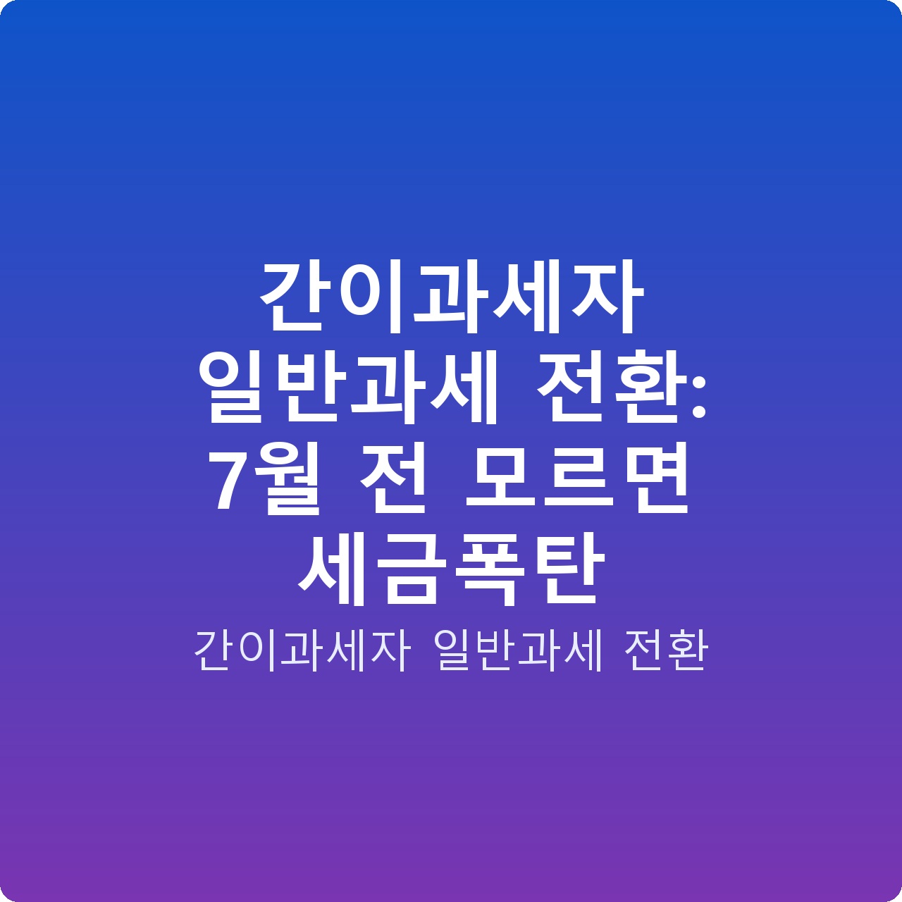 간이과세자 일반과세 전환: 7월 전 모르면 세금폭탄