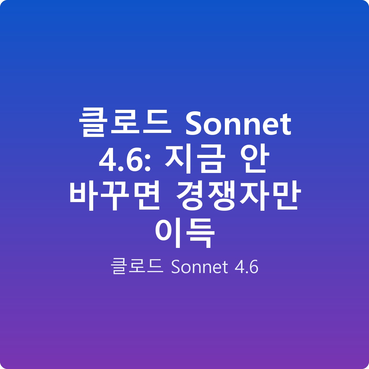 클로드 Sonnet 4.6: 지금 안 바꾸면 경쟁자만 이득