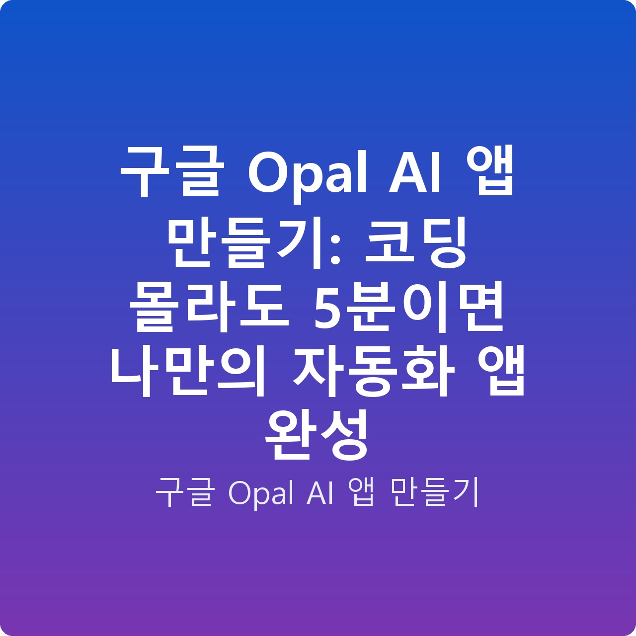 구글 Opal AI 앱 만들기: 코딩 몰라도 5분이면 나만의 자동화 앱 완성