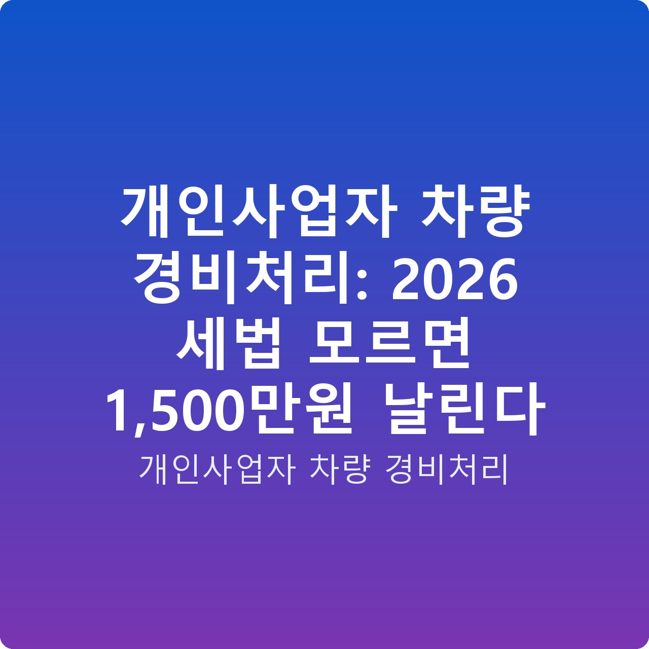 개인사업자 차량 경비처리: 2026 세법 모르면 1,500만원 날린다