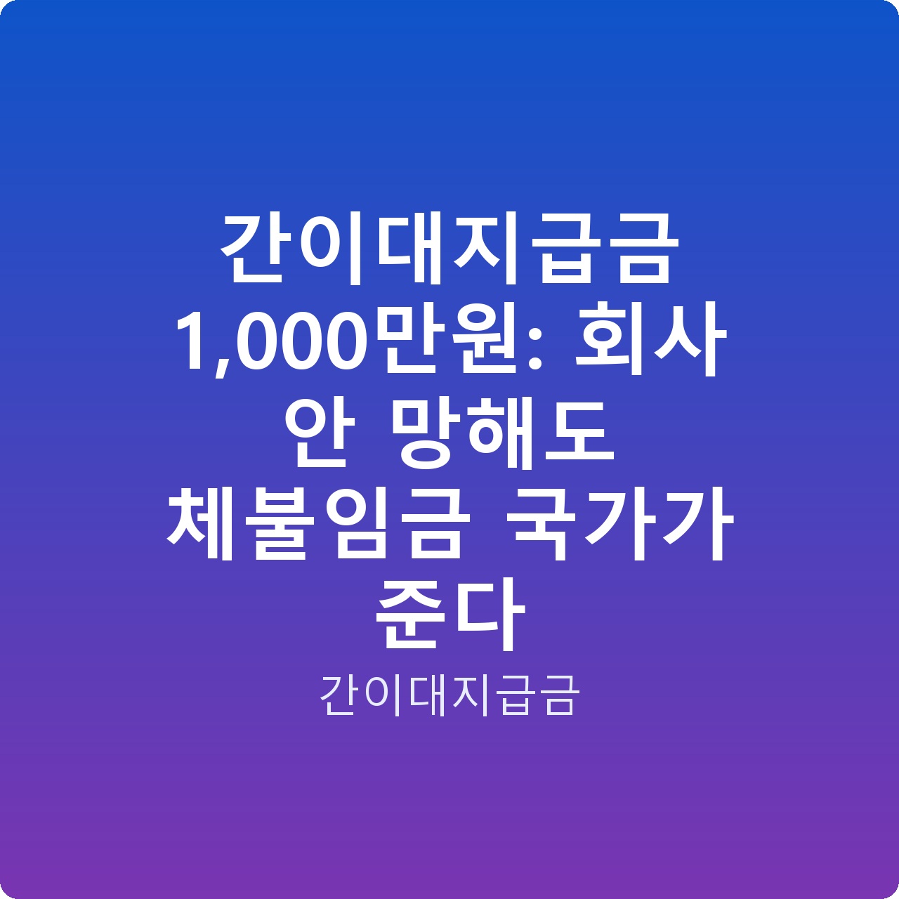 간이대지급금 1,000만원: 회사 안 망해도 체불임금 국가가 준다