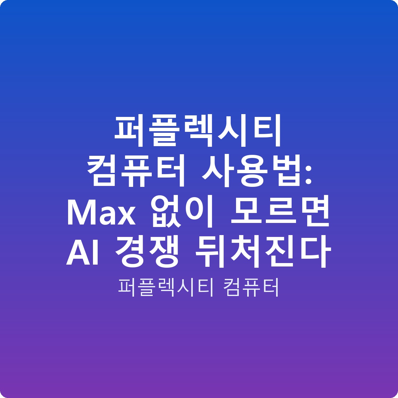퍼플렉시티 컴퓨터 사용법: Max 없이 모르면 AI 경쟁 뒤처진다