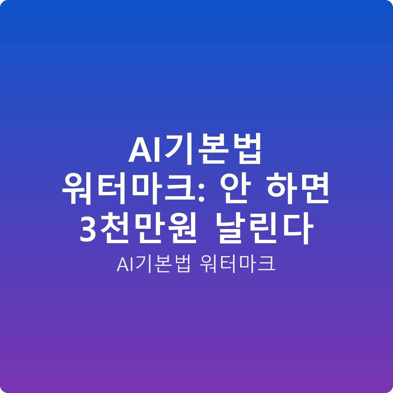 AI기본법 워터마크: 안 하면 3천만원 날린다