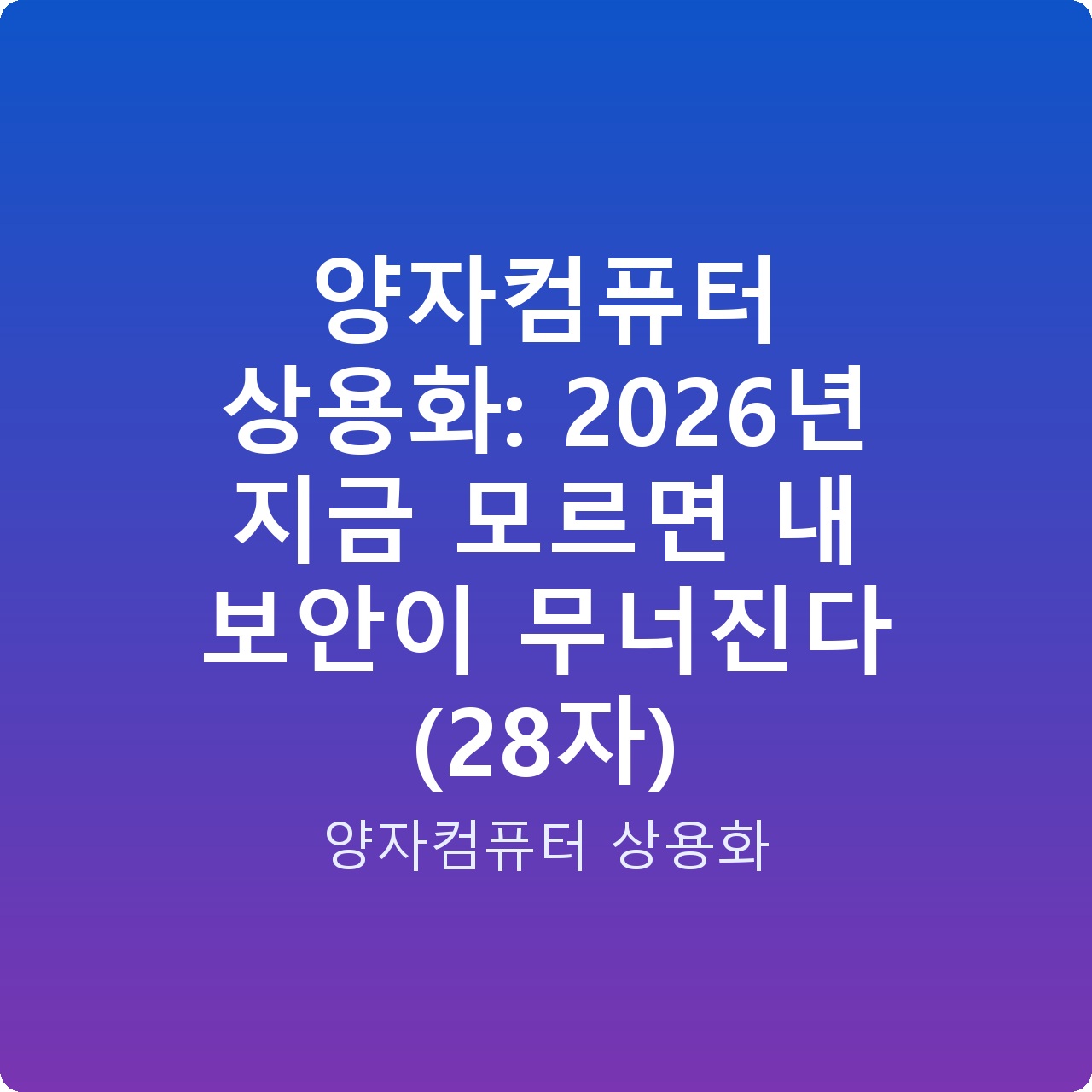 양자컴퓨터 상용화: 2026년 지금 모르면 내 보안이 무너진다 (28자)