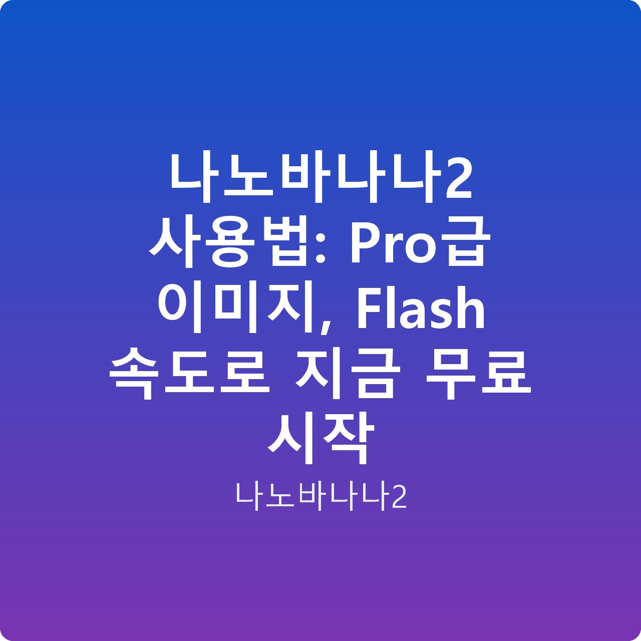 나노바나나2 사용법: Pro급 이미지, Flash 속도로 지금 무료 시작