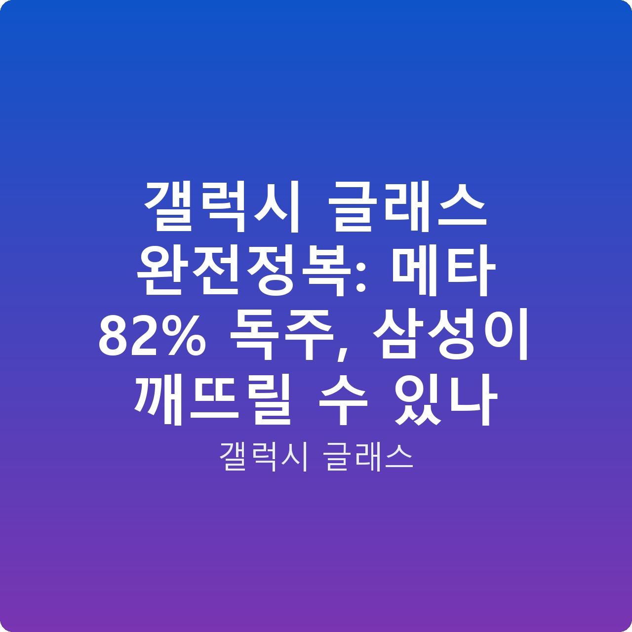 갤럭시 글래스 완전정복: 메타 82% 독주, 삼성이 깨뜨릴 수 있나