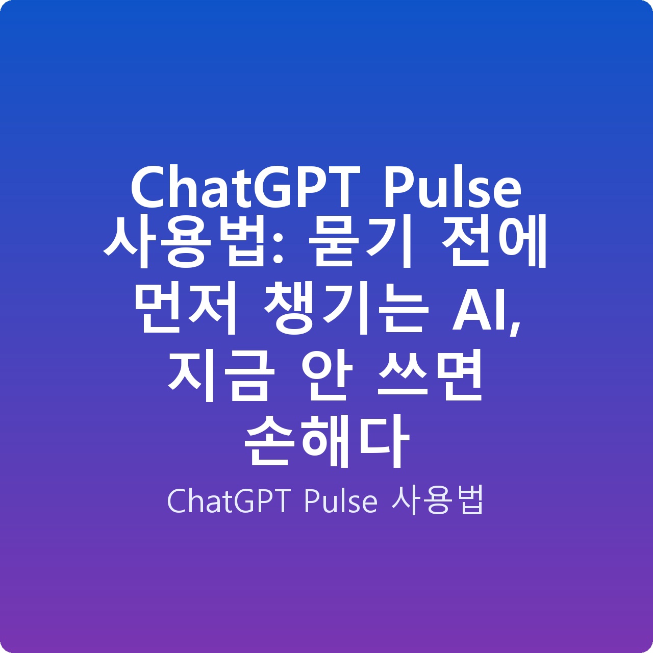 ChatGPT Pulse 사용법: 묻기 전에 먼저 챙기는 AI, 지금 안 쓰면 손해다