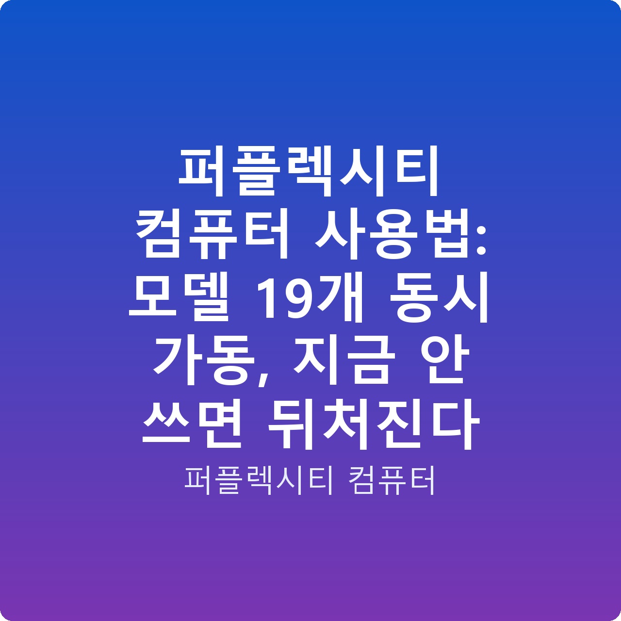 퍼플렉시티 컴퓨터 사용법: 모델 19개 동시 가동, 지금 안 쓰면 뒤처진다