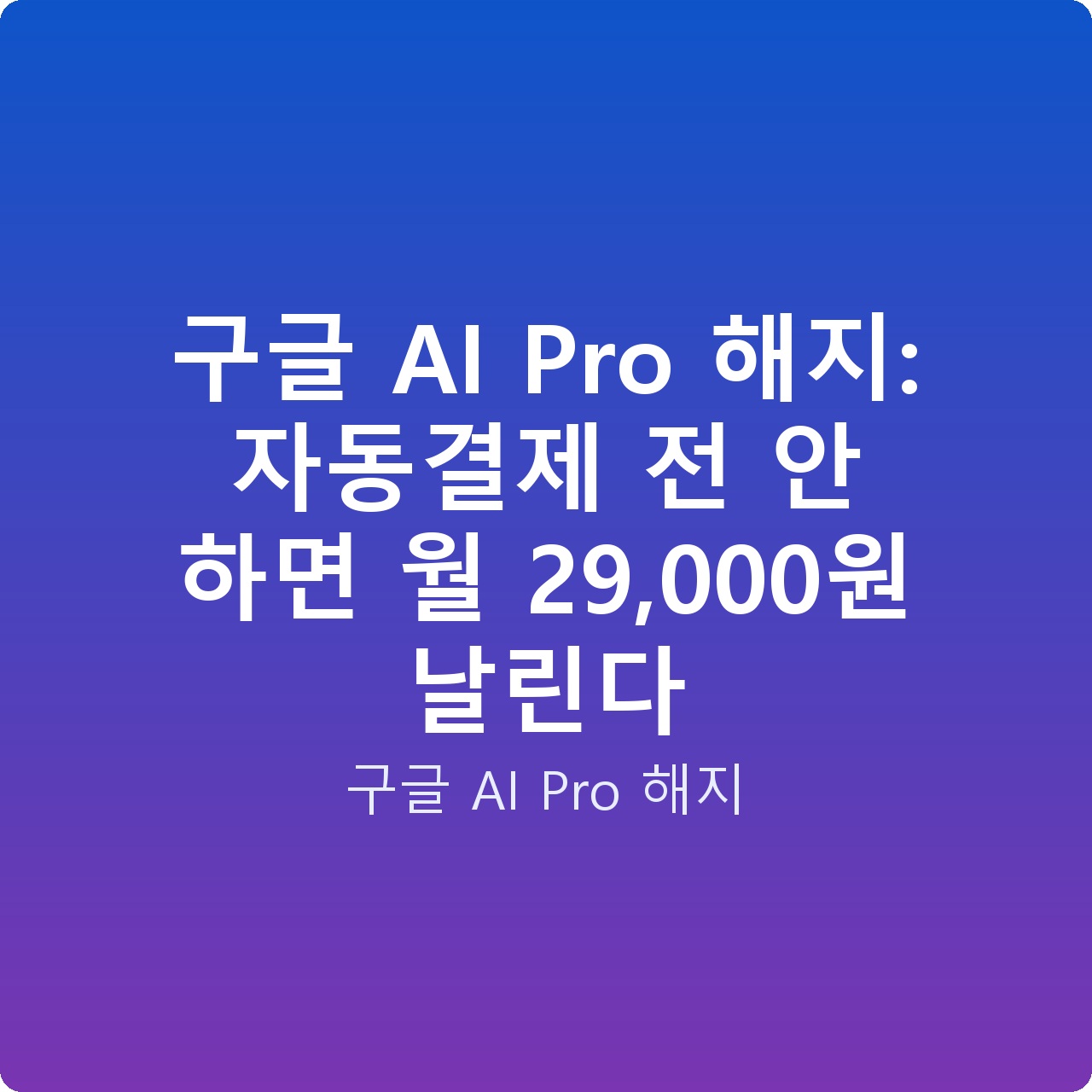 구글 AI Pro 해지: 자동결제 전 안 하면 월 29,000원 날린다