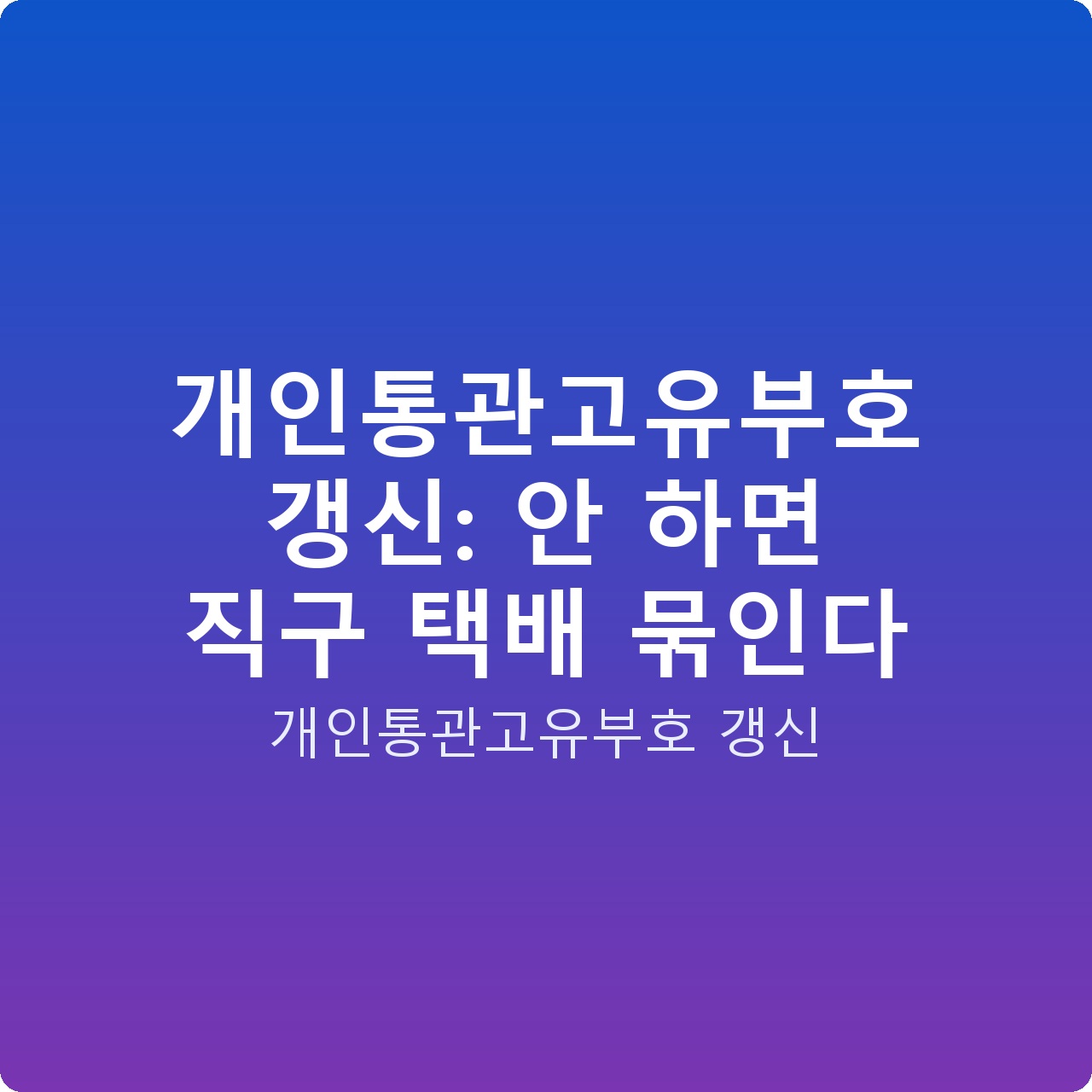 개인통관고유부호 갱신: 안 하면 직구 택배 묶인다