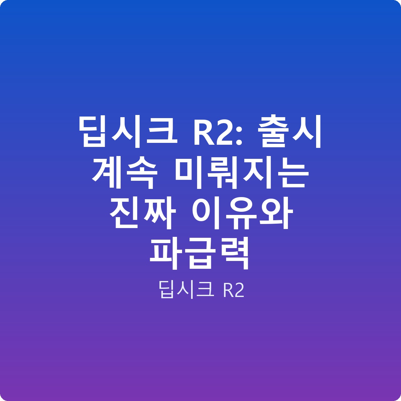 딥시크 R2: 출시 계속 미뤄지는 진짜 이유와 파급력