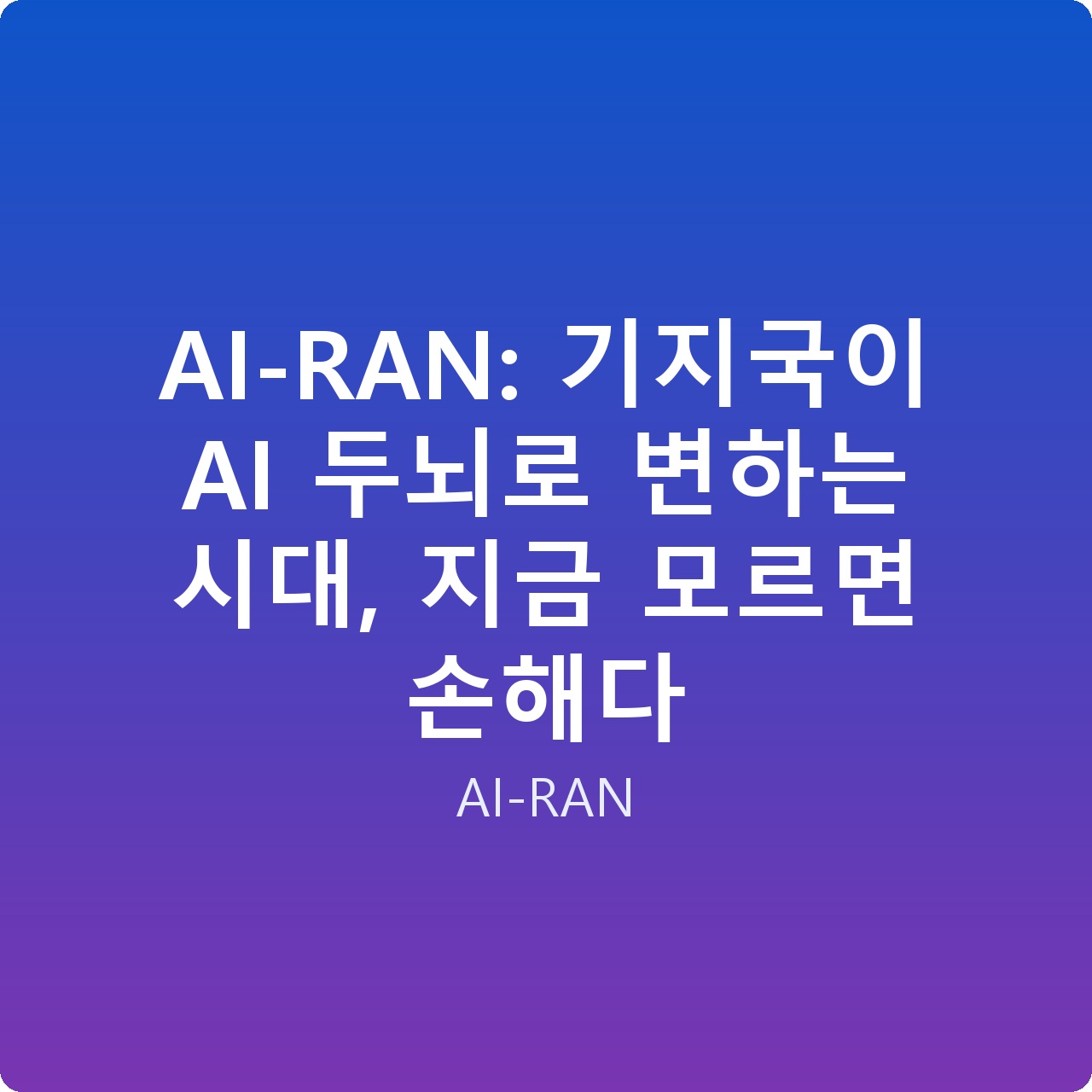 AI-RAN: 기지국이 AI 두뇌로 변하는 시대, 지금 모르면 손해다