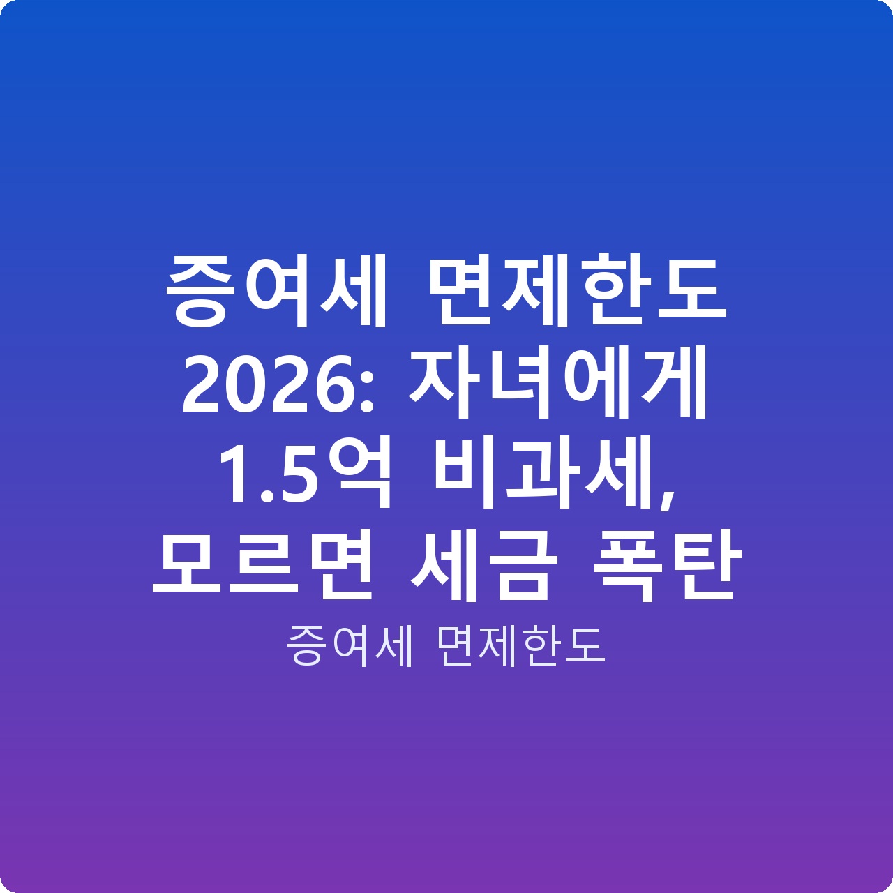 증여세 면제한도 2026: 자녀에게 1.5억 비과세, 모르면 세금 폭탄