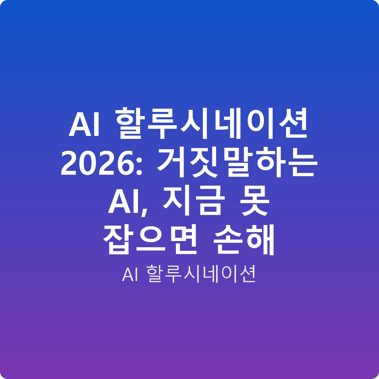 AI 할루시네이션 2026: 거짓말하는 AI, 지금 못 잡으면 손해