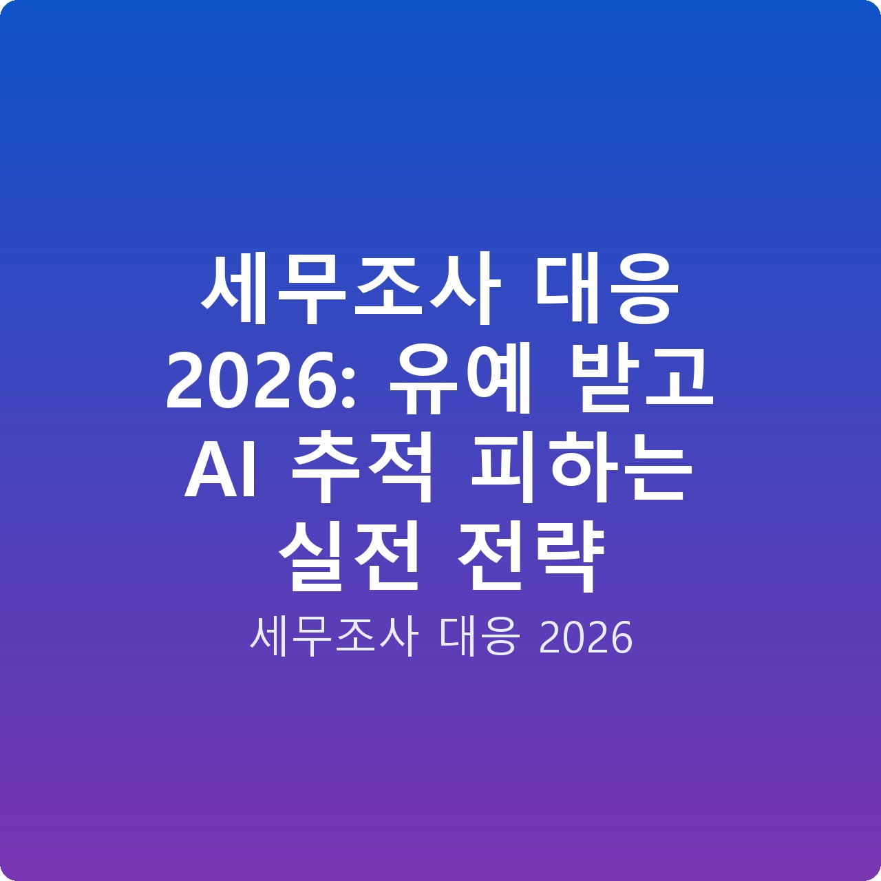 세무조사 대응 2026: 유예 받고 AI 추적 피하는 실전 전략
