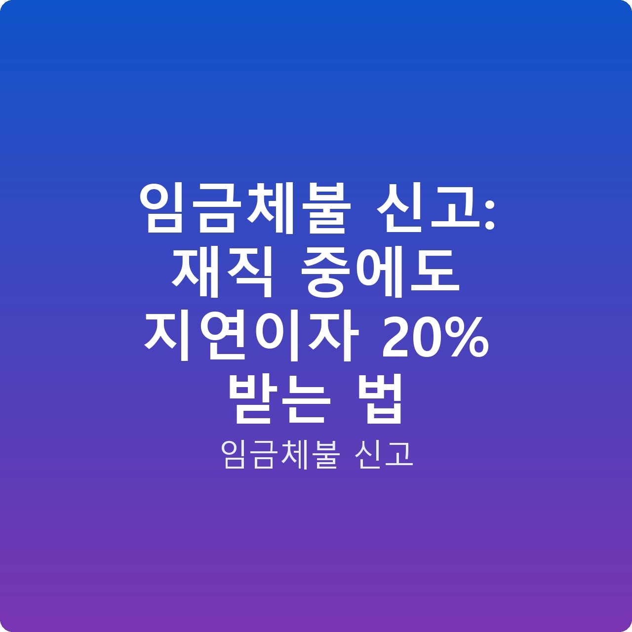 임금체불 신고: 재직 중에도 지연이자 20% 받는 법
