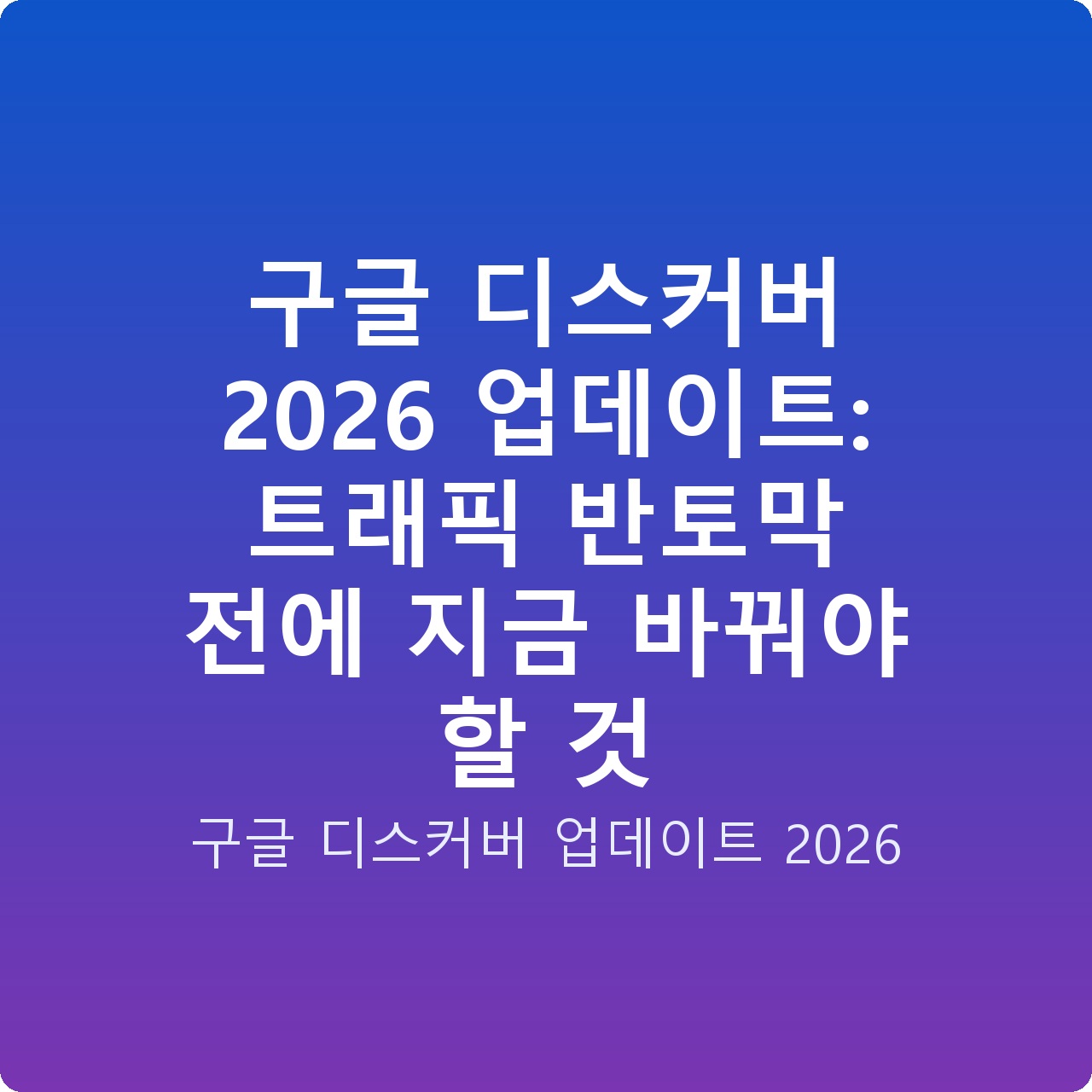 구글 디스커버 2026 업데이트: 트래픽 반토막 전에 지금 바꿔야 할 것