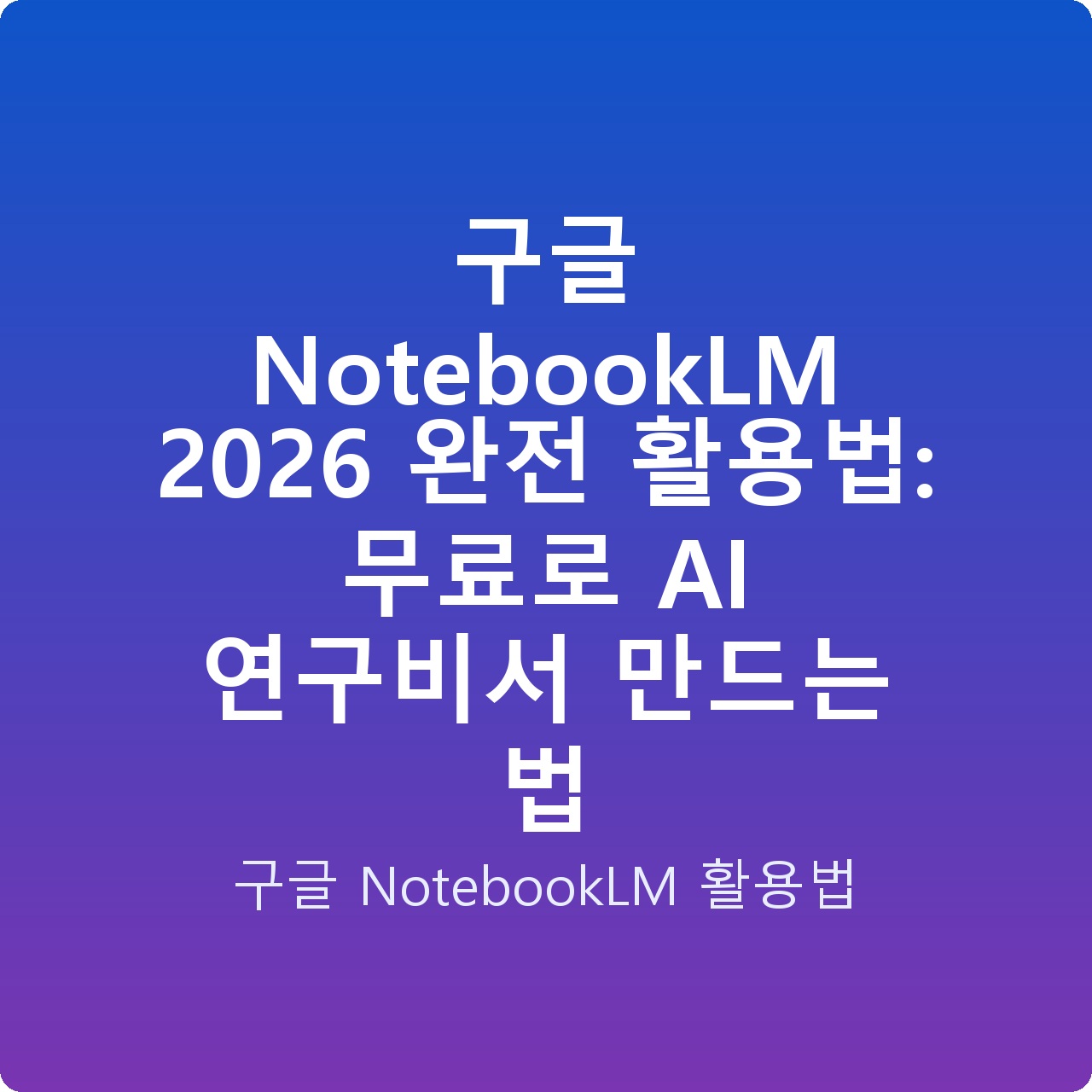 구글 NotebookLM 2026 완전 활용법: 무료로 AI 연구비서 만드는 법