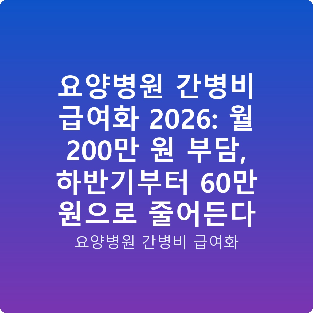 요양병원 간병비 급여화 2026: 월 200만 원 부담, 하반기부터 60만 원으로 줄어든다