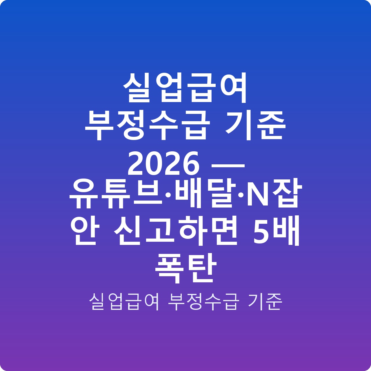 실업급여 부정수급 기준 2026 — 유튜브·배달·N잡 안 신고하면 5배 폭탄