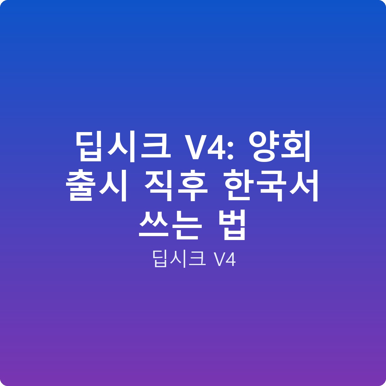 딥시크 V4: 양회 출시 직후 한국서 쓰는 법
