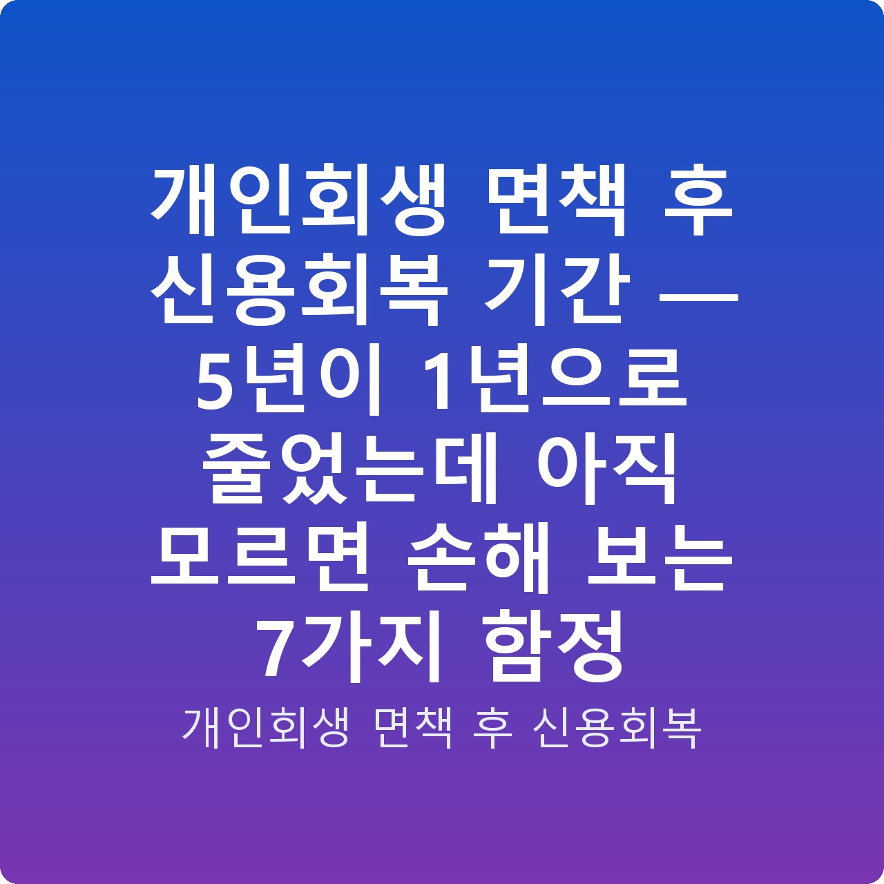 개인회생 면책 후 신용회복 기간 — 5년이 1년으로 줄었는데 아직 모르면 손해 보는 7가지 함정