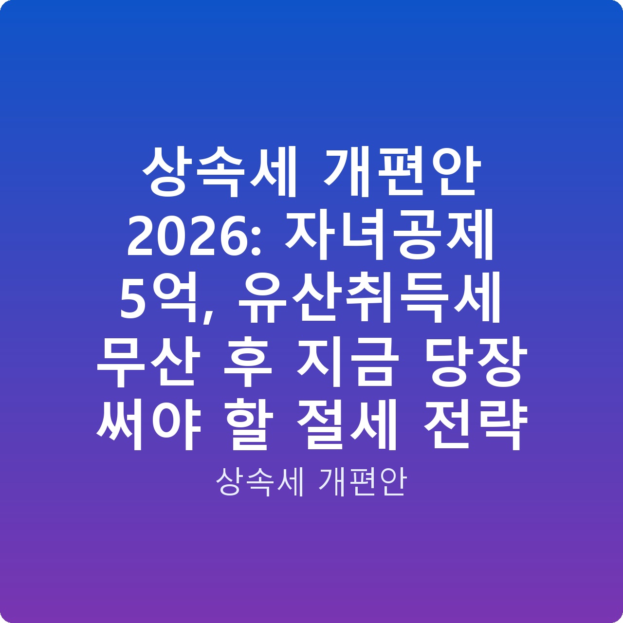 상속세 개편안 2026: 자녀공제 5억, 유산취득세 무산 후 지금 당장 써야 할 절세 전략