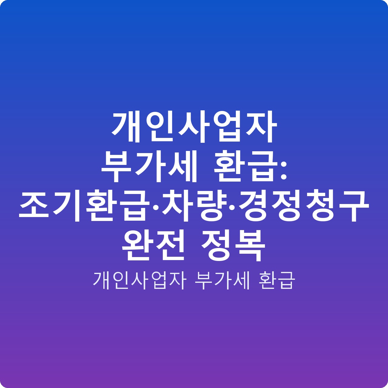 개인사업자 부가세 환급: 조기환급·차량·경정청구 완전 정복