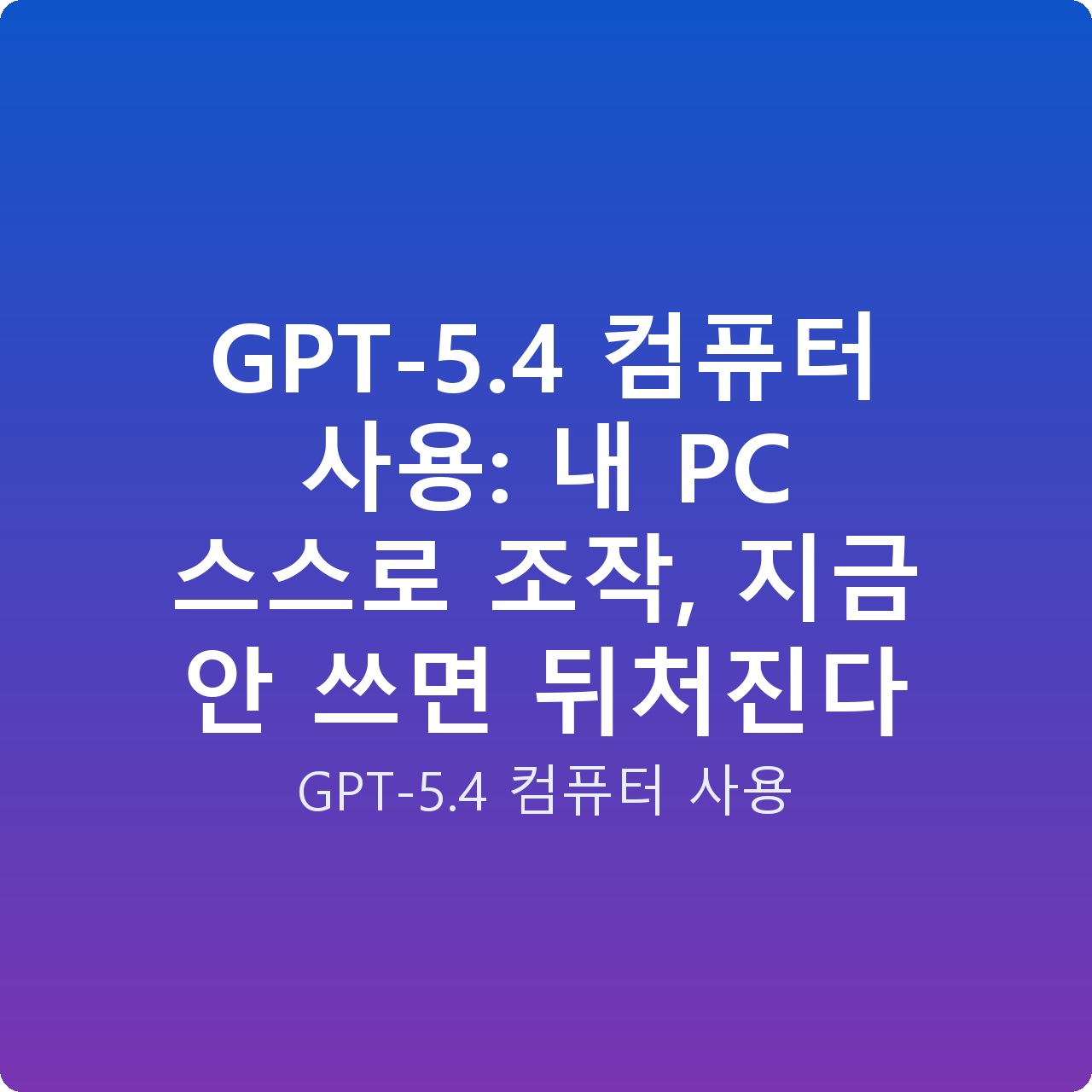 GPT-5.4 컴퓨터 사용: 내 PC 스스로 조작, 지금 안 쓰면 뒤처진다