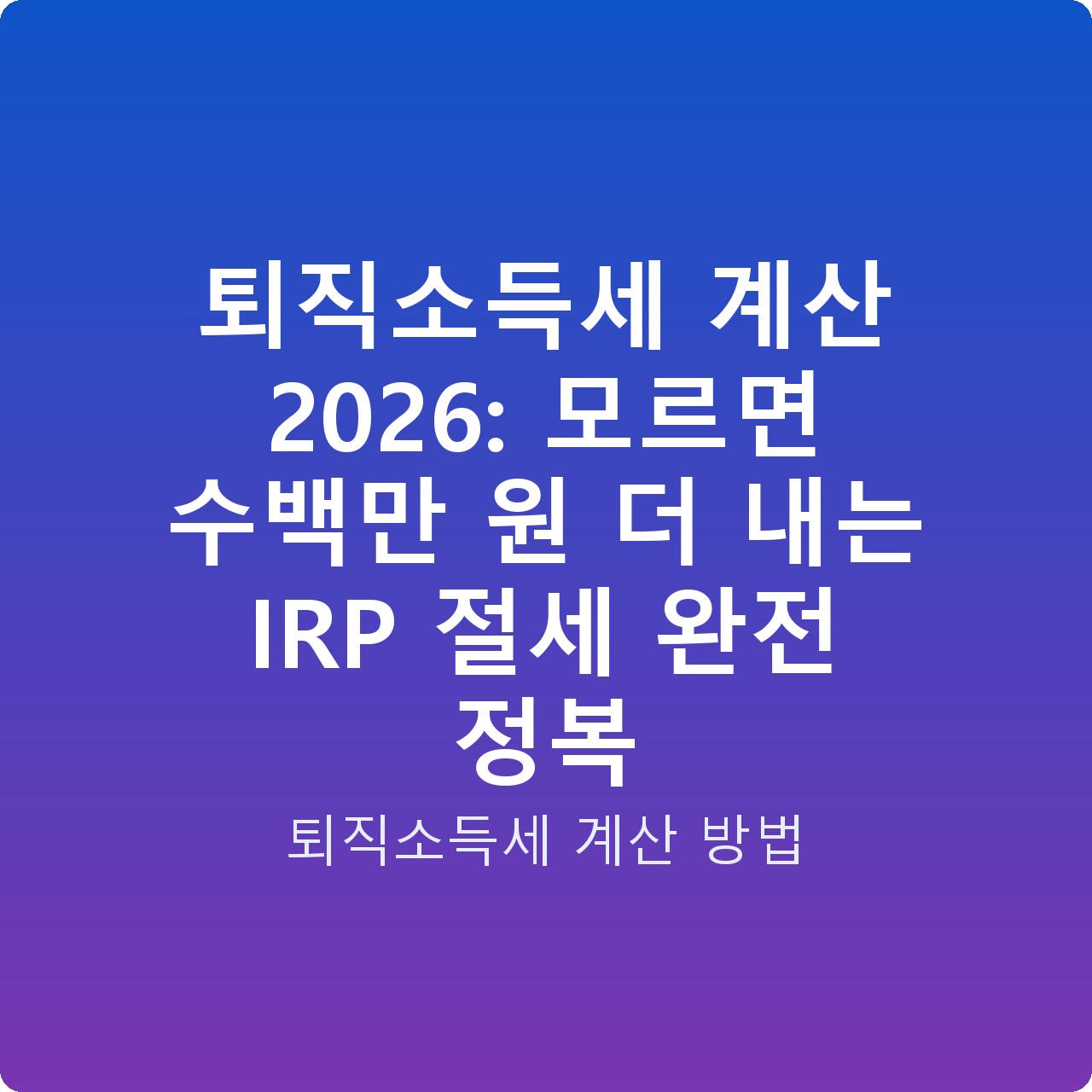 퇴직소득세 계산 2026: 모르면 수백만 원 더 내는 IRP 절세 완전 정복